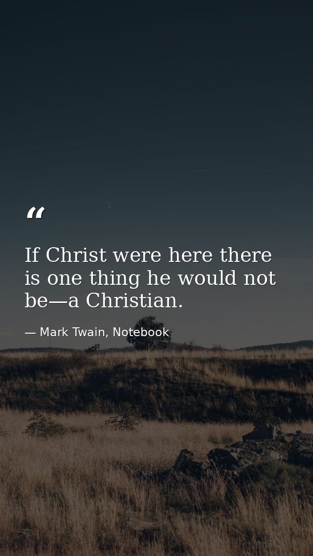 If Christ were here there is one thing he would not be—a Christian. — Mark Twain, Notebook