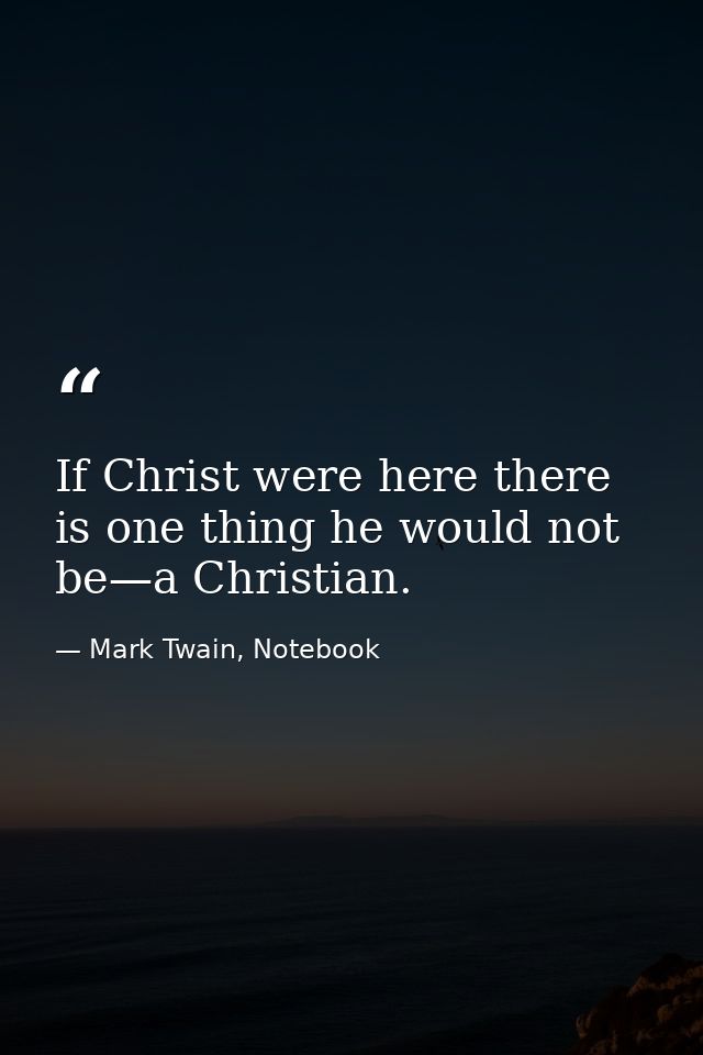 If Christ were here there is one thing he would not be—a Christian. — Mark Twain, Notebook