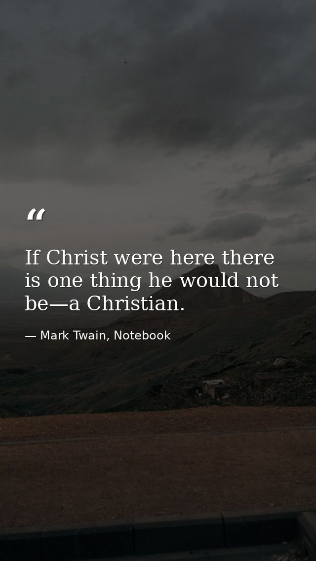 If Christ were here there is one thing he would not be—a Christian. — Mark Twain, Notebook