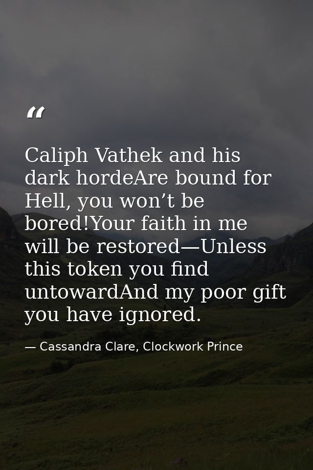 Caliph Vathek and his dark hordeAre bound for Hell, you won’t be bored!Your faith in me will be restored—Unless this tok — Cassandra Clare, Clockwork Prince