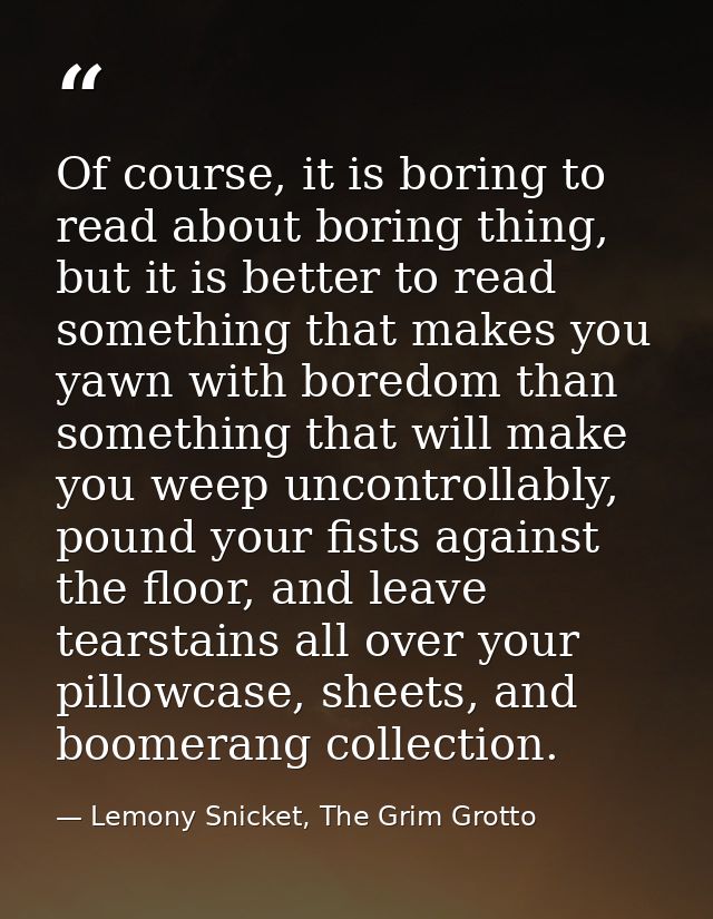 Of course, it is boring to read about boring thing, but it is better to read something that makes you yawn with boredom  — Lemony Snicket, The Grim Grotto