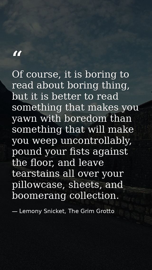 Of course, it is boring to read about boring thing, but it is better to read something that makes you yawn with boredom  — Lemony Snicket, The Grim Grotto