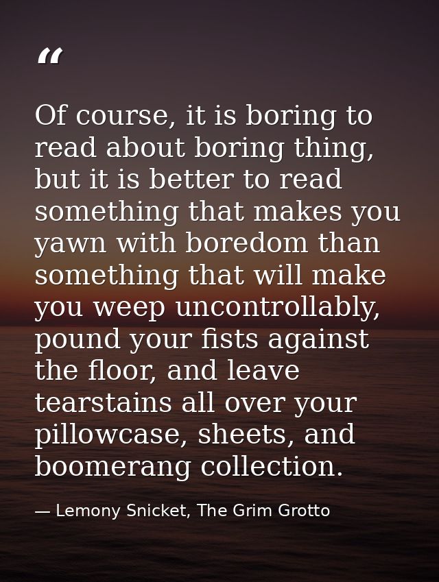 Of course, it is boring to read about boring thing, but it is better to read something that makes you yawn with boredom  — Lemony Snicket, The Grim Grotto