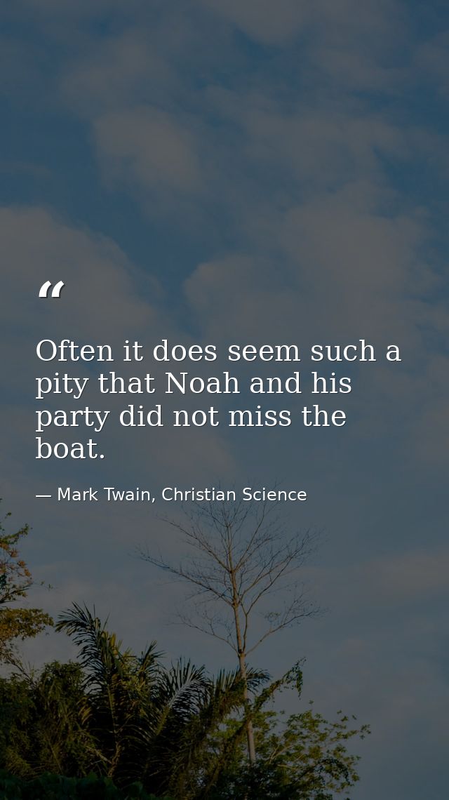 Often it does seem such a pity that Noah and his party did not miss the boat. — Mark Twain, Christian Science