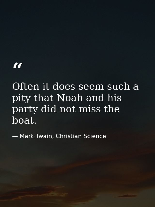 Often it does seem such a pity that Noah and his party did not miss the boat. — Mark Twain, Christian Science