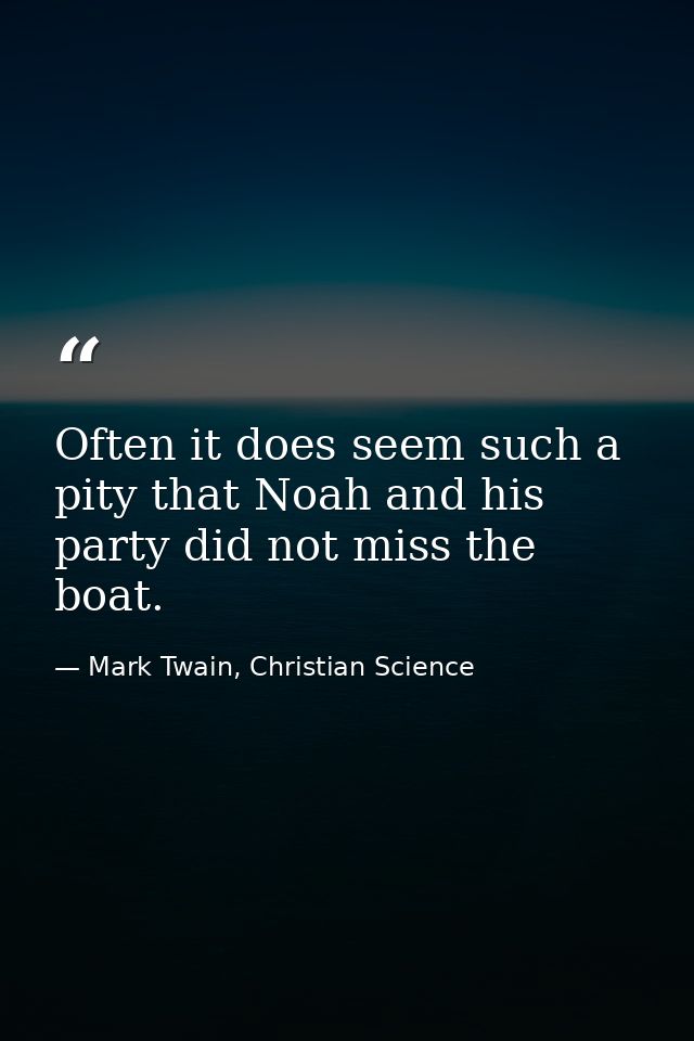 Often it does seem such a pity that Noah and his party did not miss the boat. — Mark Twain, Christian Science