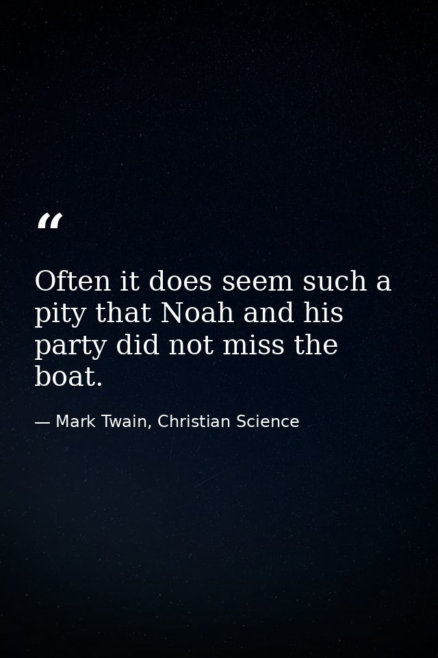 Often it does seem such a pity that Noah and his party did not miss the boat. — Mark Twain, Christian Science