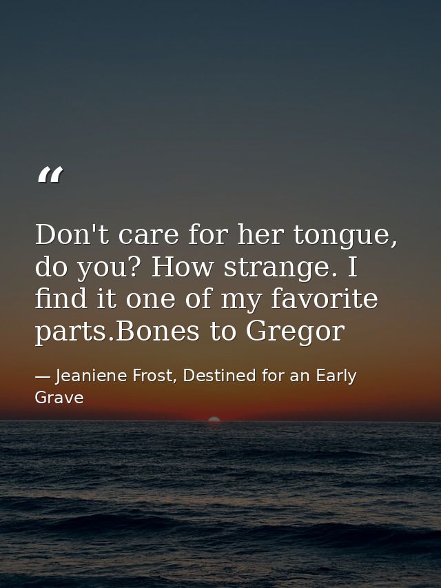 Don't care for her tongue, do you? How strange. I find it one of my favorite parts.Bones to Gregor — Jeaniene Frost, Destined for an Early Grave