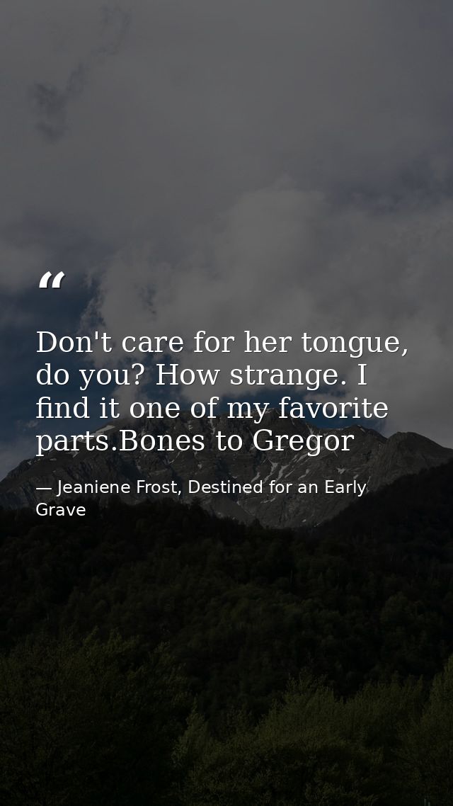Don't care for her tongue, do you? How strange. I find it one of my favorite parts.Bones to Gregor — Jeaniene Frost, Destined for an Early Grave