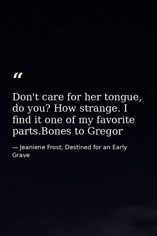 Don't care for her tongue, do you? How strange. I find it one of my favorite parts.Bones to Gregor — Jeaniene Frost, Destined for an Early Grave