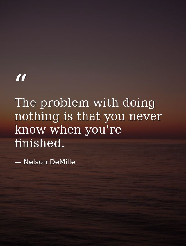 The problem with doing nothing is that you never know when you're finished. — Nelson DeMille