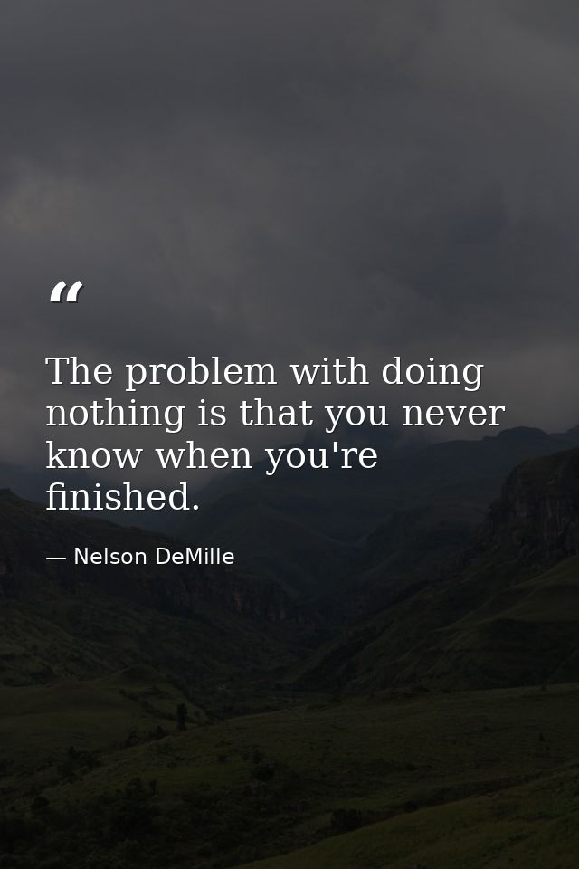 The problem with doing nothing is that you never know when you're finished. — Nelson DeMille