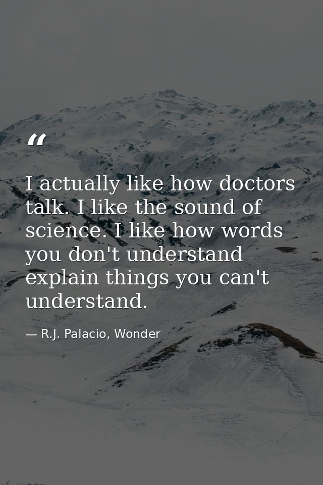 I actually like how doctors talk. I like the sound of science. I like how words you don't understand explain things you  — R.J. Palacio, Wonder