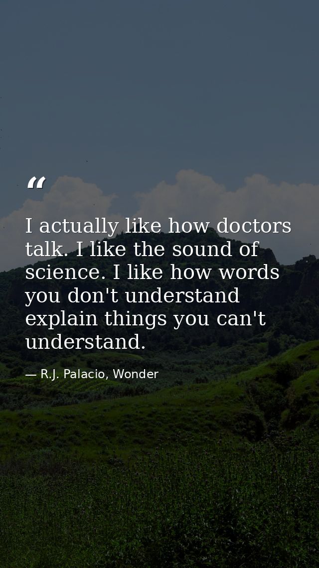 I actually like how doctors talk. I like the sound of science. I like how words you don't understand explain things you  — R.J. Palacio, Wonder