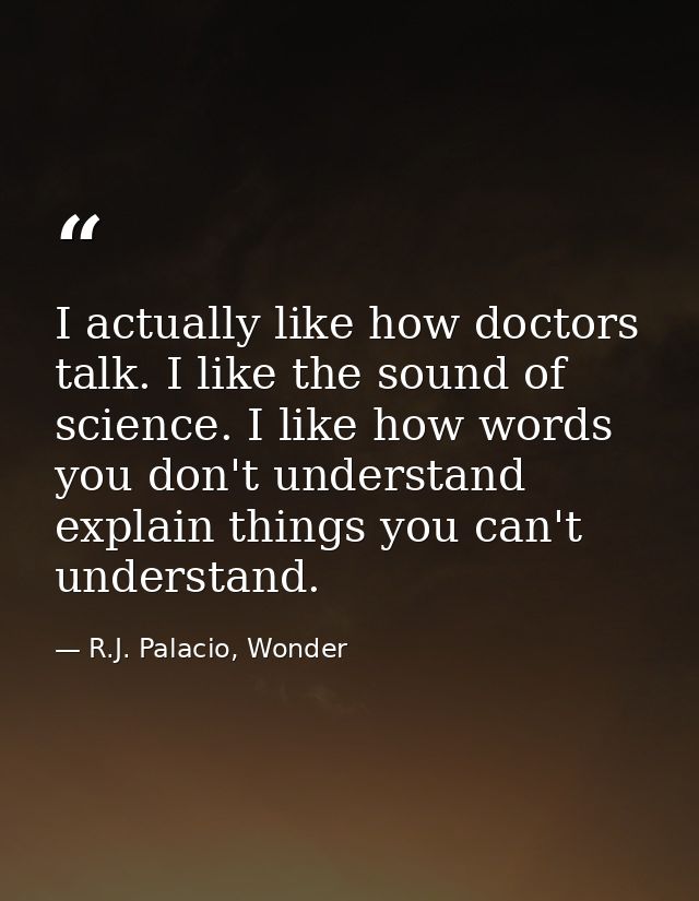 I actually like how doctors talk. I like the sound of science. I like how words you don't understand explain things you  — R.J. Palacio, Wonder
