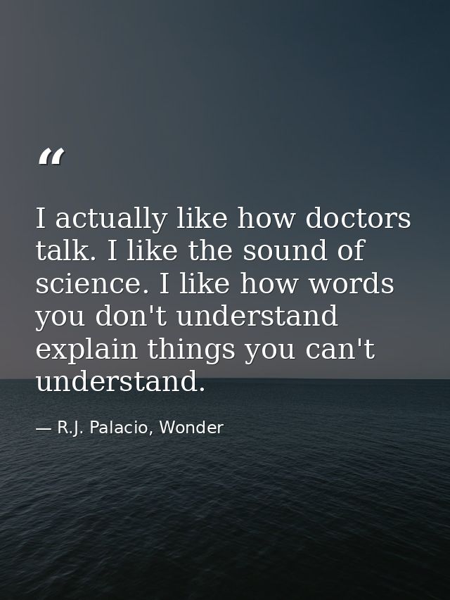 I actually like how doctors talk. I like the sound of science. I like how words you don't understand explain things you  — R.J. Palacio, Wonder