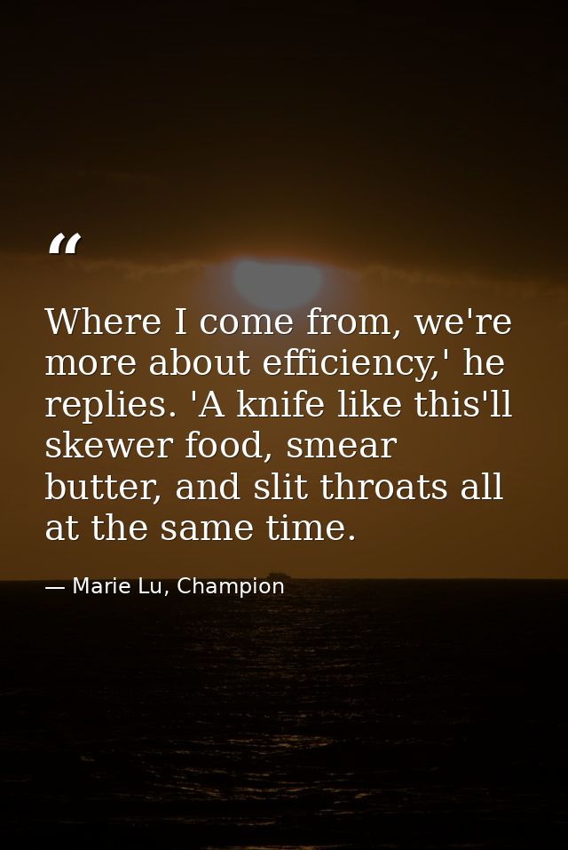 Where I come from, we're more about efficiency,' he replies. 'A knife like this'll skewer food, smear butter, and slit t — Marie Lu, Champion
