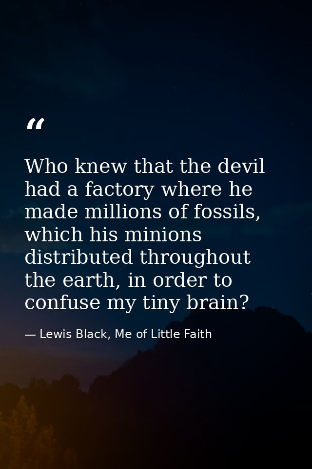 Who knew that the devil had a factory where he made millions of fossils, which his minions distributed throughout the ea — Lewis Black, Me of Little Faith