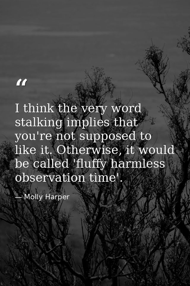 I think the very word stalking implies that you're not supposed to like it. Otherwise, it would be called 'fluffy harmle — Molly Harper