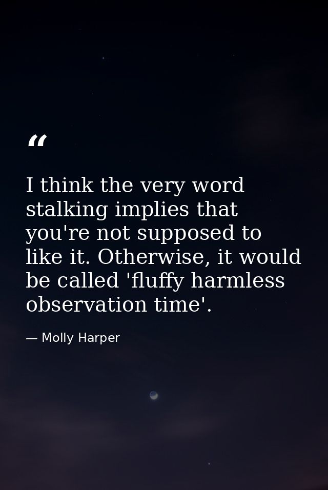I think the very word stalking implies that you're not supposed to like it. Otherwise, it would be called 'fluffy harmle — Molly Harper