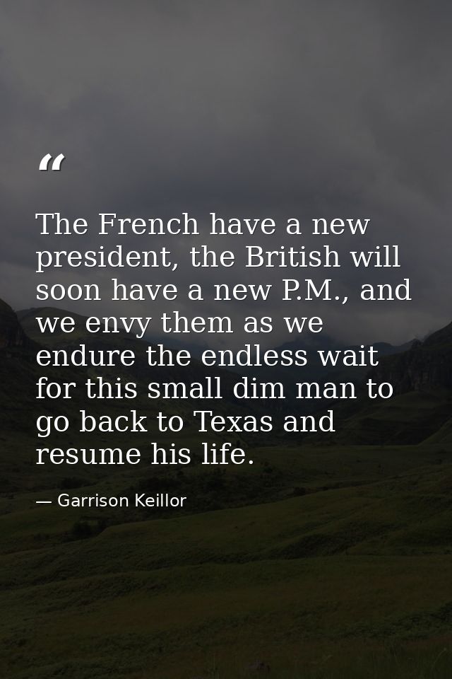 The French have a new president, the British will soon have a new P.M., and we envy them as we endure the endless wait f — Garrison Keillor