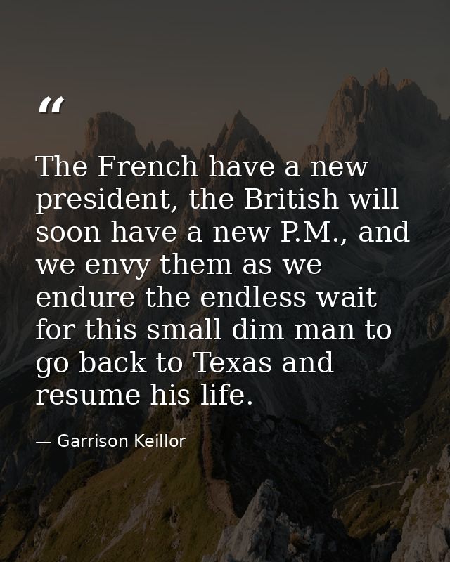The French have a new president, the British will soon have a new P.M., and we envy them as we endure the endless wait f — Garrison Keillor
