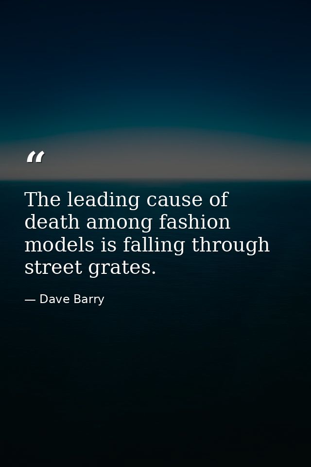The leading cause of death among fashion models is falling through street grates. — Dave Barry