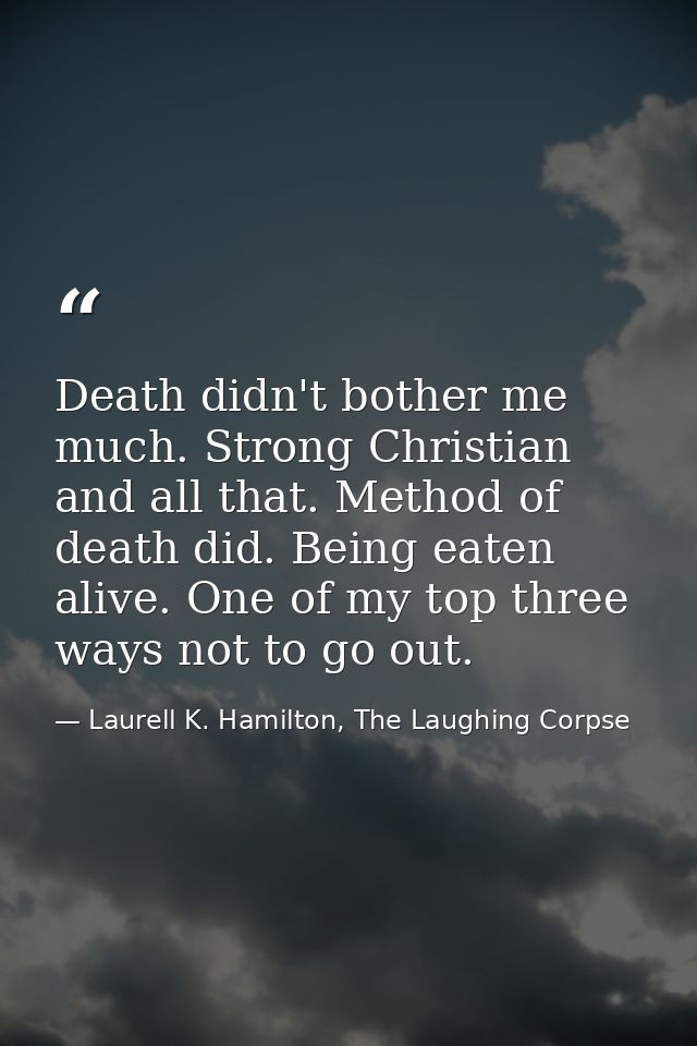 Death didn't bother me much. Strong Christian and all that. Method of death did. Being eaten alive. One of my top three  — Laurell K. Hamilton, The Laughing Corpse