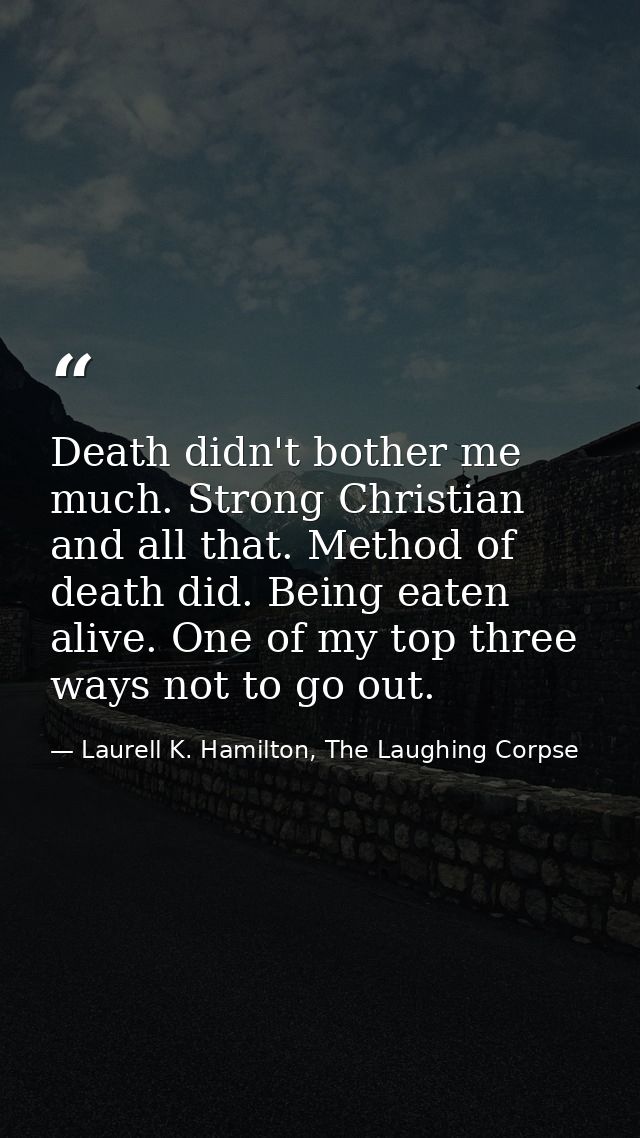 Death didn't bother me much. Strong Christian and all that. Method of death did. Being eaten alive. One of my top three  — Laurell K. Hamilton, The Laughing Corpse