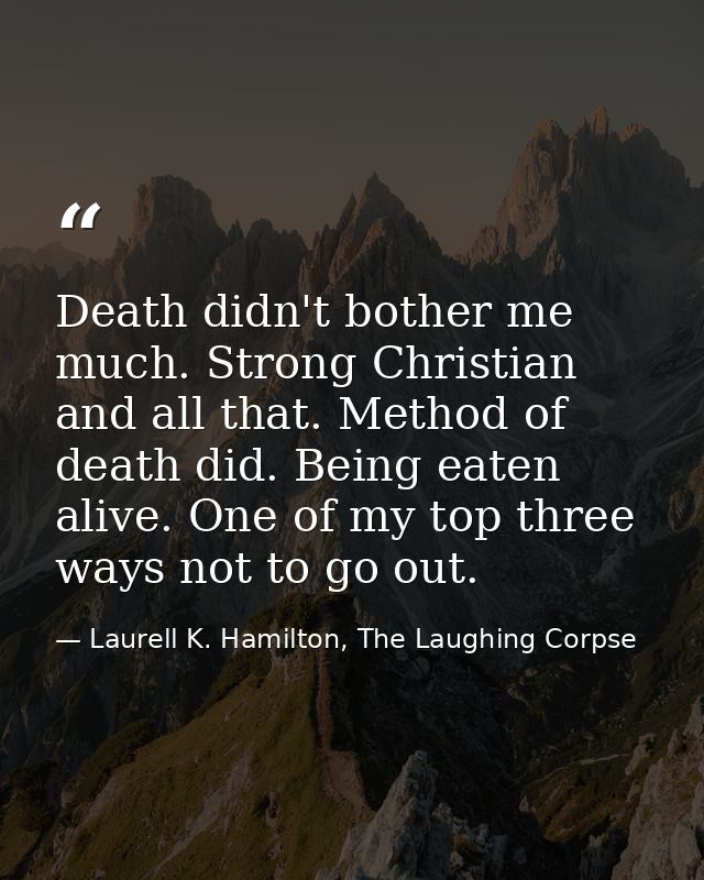 Death didn't bother me much. Strong Christian and all that. Method of death did. Being eaten alive. One of my top three  — Laurell K. Hamilton, The Laughing Corpse