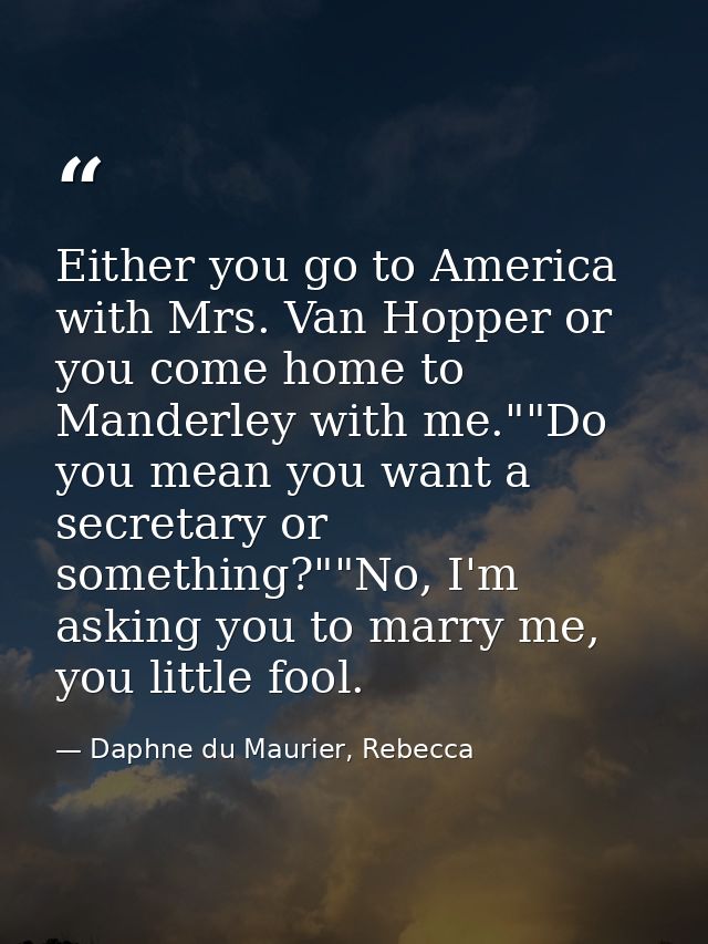 Either you go to America with Mrs. Van Hopper or you come home to Manderley with me.""Do you mean you want a secretary o — Daphne du Maurier, Rebecca