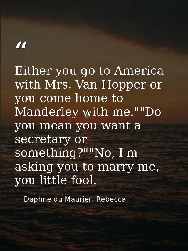 Either you go to America with Mrs. Van Hopper or you come home to Manderley with me.""Do you mean you want a secretary o — Daphne du Maurier, Rebecca