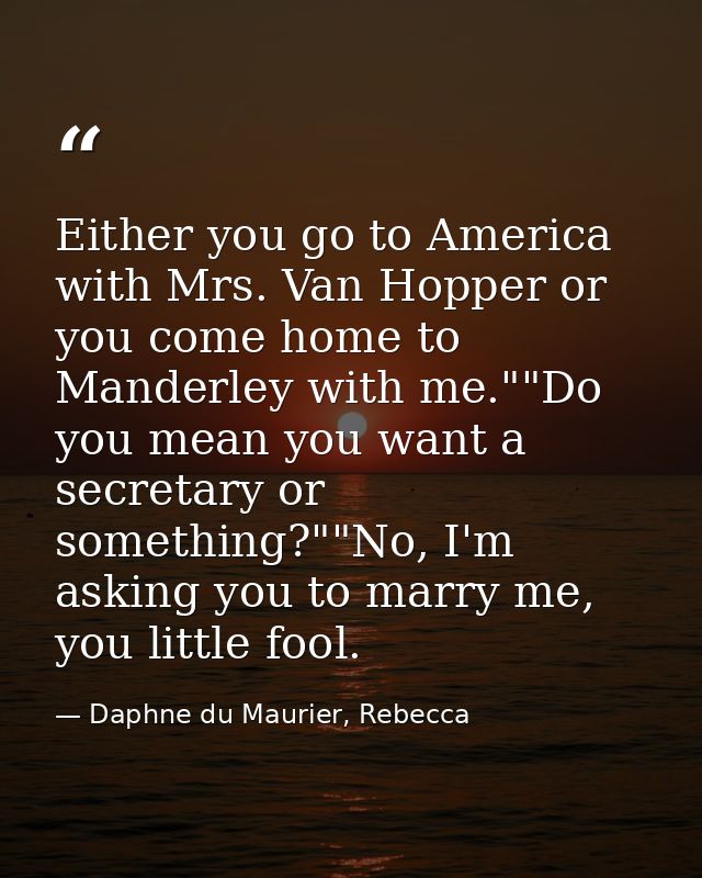 Either you go to America with Mrs. Van Hopper or you come home to Manderley with me.""Do you mean you want a secretary o — Daphne du Maurier, Rebecca