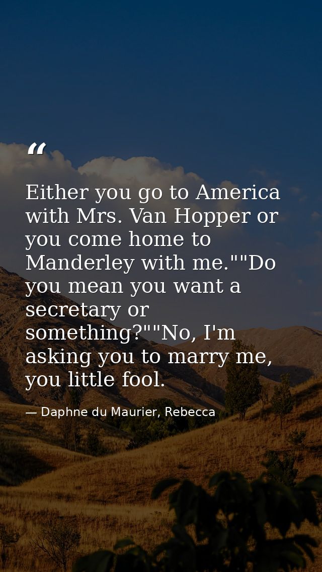 Either you go to America with Mrs. Van Hopper or you come home to Manderley with me.""Do you mean you want a secretary o — Daphne du Maurier, Rebecca