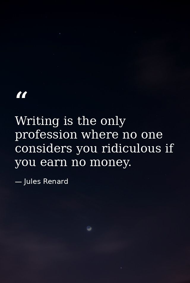 Writing is the only profession where no one considers you ridiculous if you earn no money. — Jules Renard