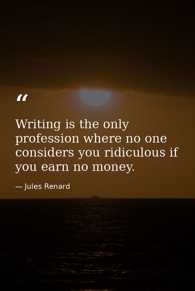 Writing is the only profession where no one considers you ridiculous if you earn no money. — Jules Renard