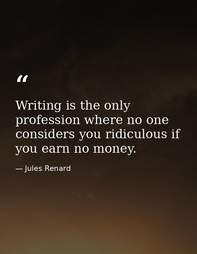Writing is the only profession where no one considers you ridiculous if you earn no money. — Jules Renard