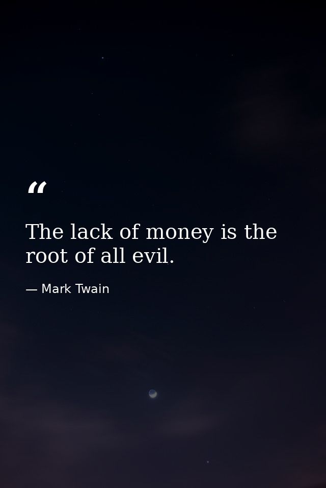 The lack of money is the root of all evil. — Mark Twain