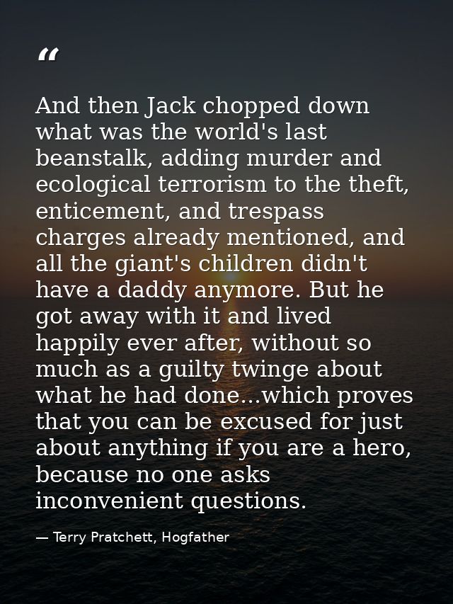 And then Jack chopped down what was the world's last beanstalk, adding murder and ecological terrorism to the theft, ent — Terry Pratchett, Hogfather