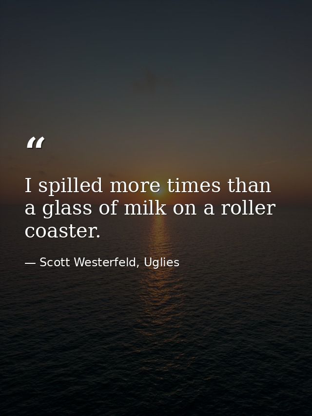 I spilled more times than a glass of milk on a roller coaster. — Scott Westerfeld, Uglies
