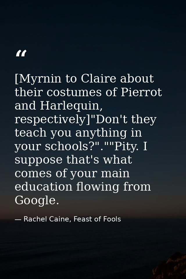 [Myrnin to Claire about their costumes of Pierrot and Harlequin, respectively]"Don't they teach you anything in your sch — Rachel Caine, Feast of Fools