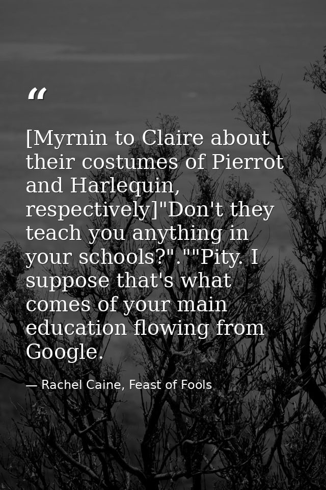 [Myrnin to Claire about their costumes of Pierrot and Harlequin, respectively]"Don't they teach you anything in your sch — Rachel Caine, Feast of Fools