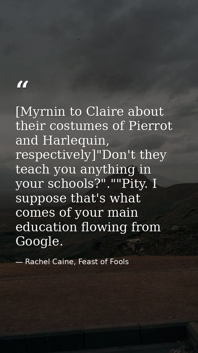 [Myrnin to Claire about their costumes of Pierrot and Harlequin, respectively]"Don't they teach you anything in your sch — Rachel Caine, Feast of Fools