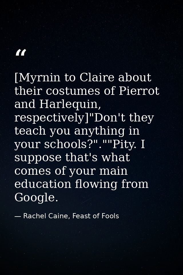 [Myrnin to Claire about their costumes of Pierrot and Harlequin, respectively]"Don't they teach you anything in your sch — Rachel Caine, Feast of Fools