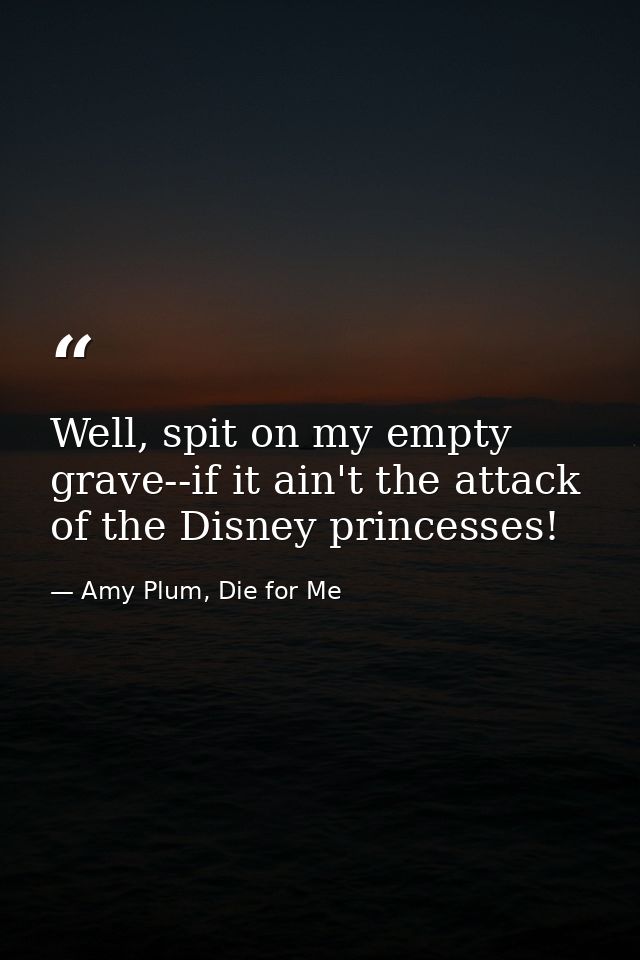 Well, spit on my empty grave--if it ain't the attack of the Disney princesses! — Amy Plum, Die for Me