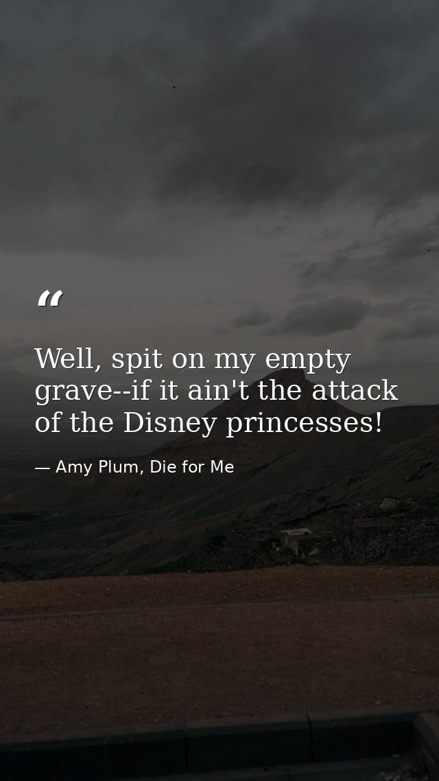 Well, spit on my empty grave--if it ain't the attack of the Disney princesses! — Amy Plum, Die for Me