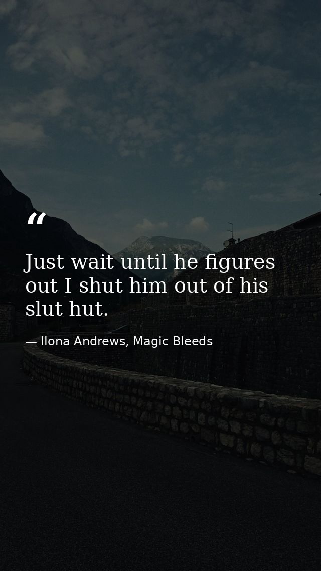 Just wait until he figures out I shut him out of his slut hut. — Ilona Andrews, Magic Bleeds