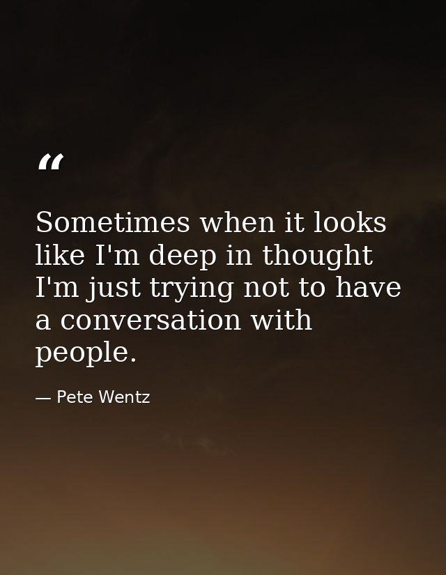 Sometimes when it looks like I'm deep in thought I'm just trying not to have a conversation with people. — Pete Wentz