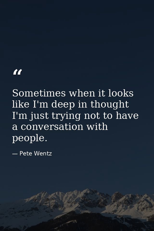 Sometimes when it looks like I'm deep in thought I'm just trying not to have a conversation with people. — Pete Wentz