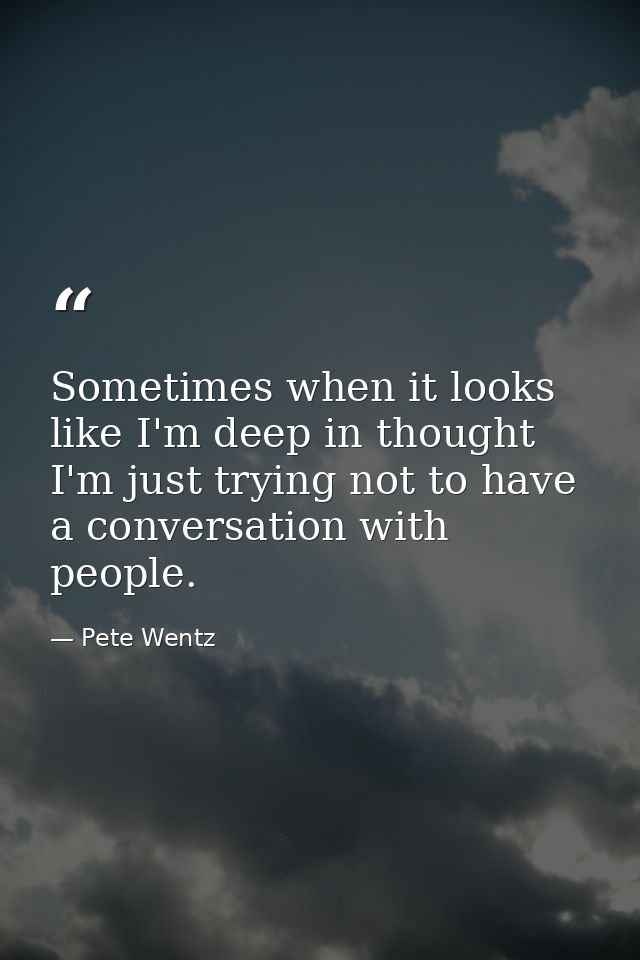 Sometimes when it looks like I'm deep in thought I'm just trying not to have a conversation with people. — Pete Wentz